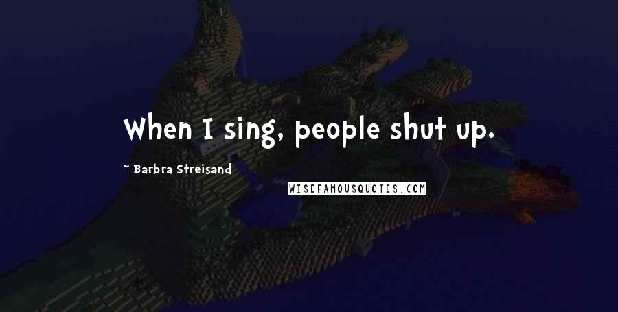 Barbra Streisand Quotes: When I sing, people shut up.