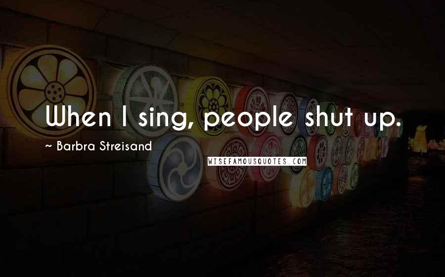 Barbra Streisand Quotes: When I sing, people shut up.