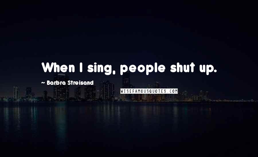 Barbra Streisand Quotes: When I sing, people shut up.