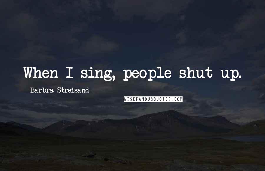 Barbra Streisand Quotes: When I sing, people shut up.