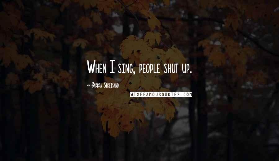 Barbra Streisand Quotes: When I sing, people shut up.