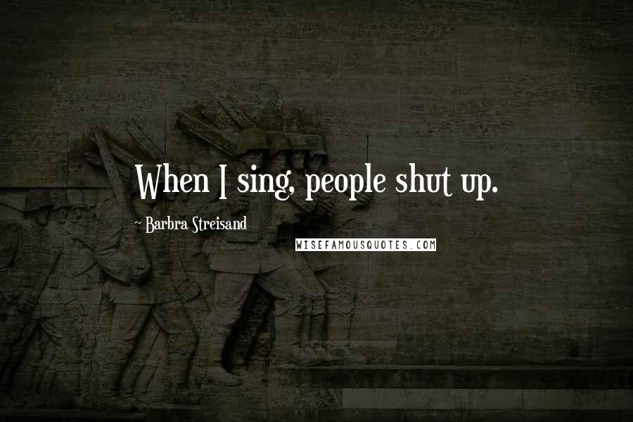 Barbra Streisand Quotes: When I sing, people shut up.