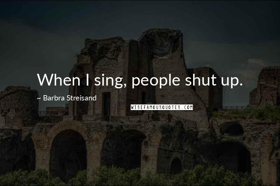 Barbra Streisand Quotes: When I sing, people shut up.