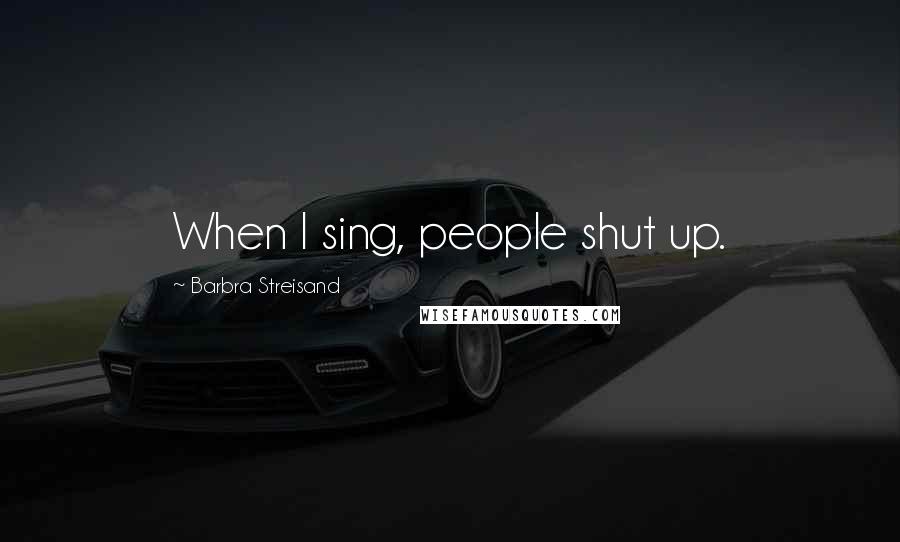 Barbra Streisand Quotes: When I sing, people shut up.