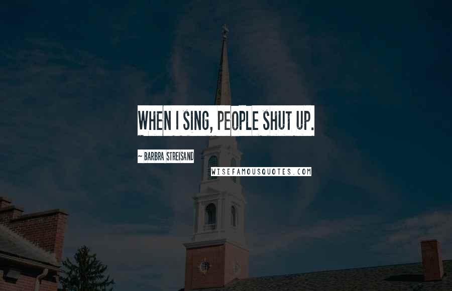 Barbra Streisand Quotes: When I sing, people shut up.