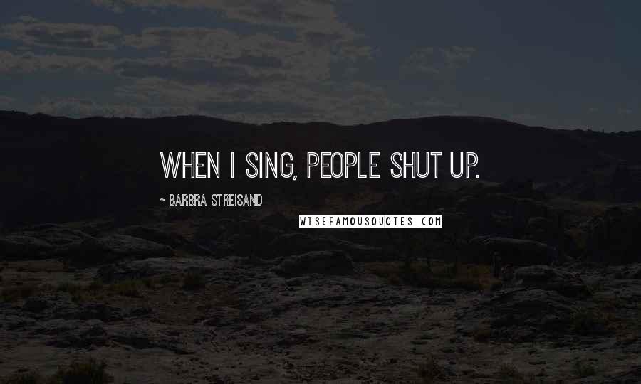 Barbra Streisand Quotes: When I sing, people shut up.