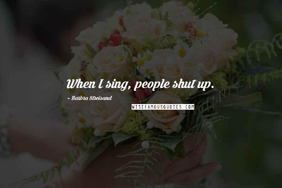 Barbra Streisand Quotes: When I sing, people shut up.