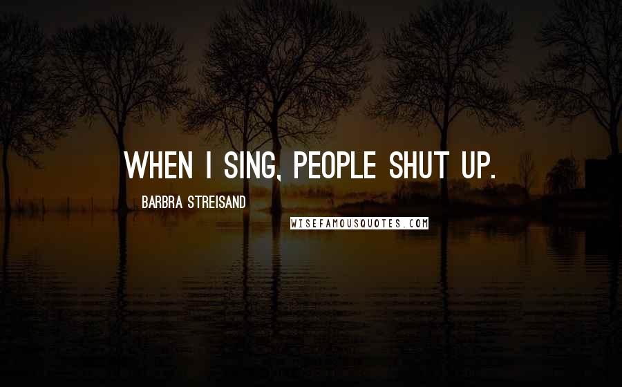 Barbra Streisand Quotes: When I sing, people shut up.