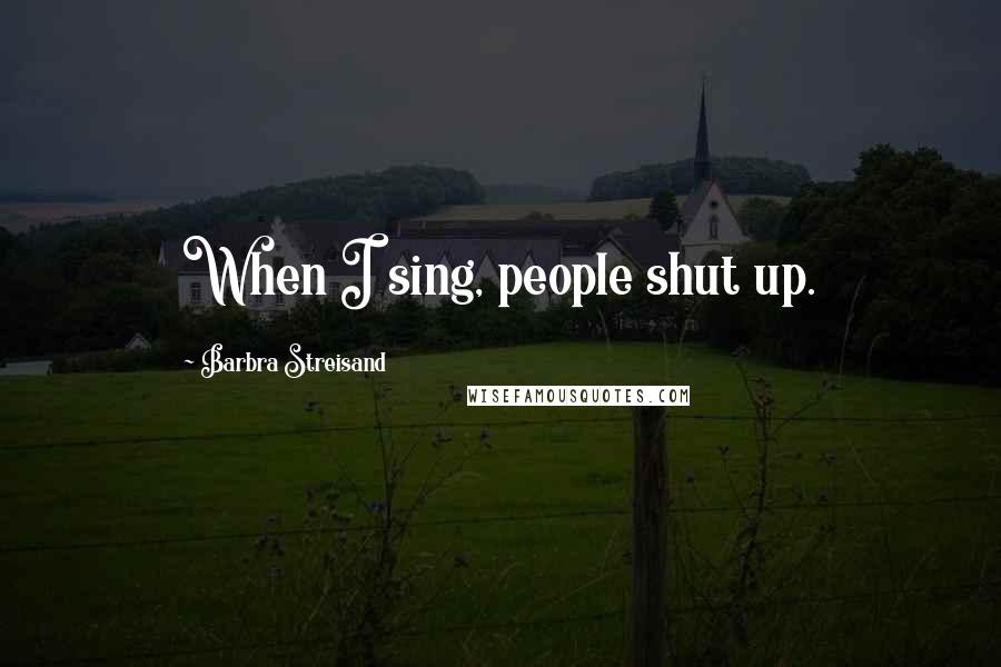 Barbra Streisand Quotes: When I sing, people shut up.