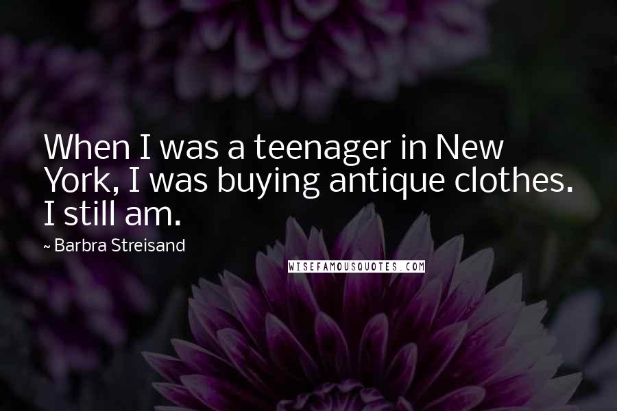 Barbra Streisand Quotes: When I was a teenager in New York, I was buying antique clothes. I still am.