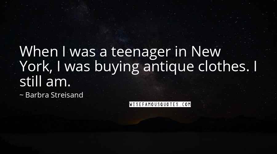 Barbra Streisand Quotes: When I was a teenager in New York, I was buying antique clothes. I still am.