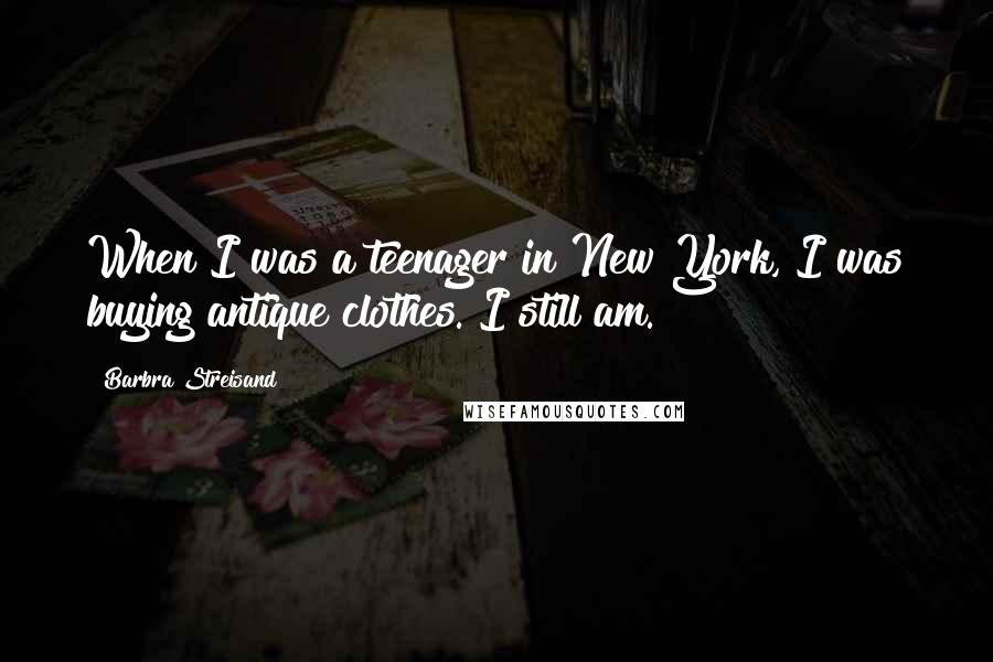 Barbra Streisand Quotes: When I was a teenager in New York, I was buying antique clothes. I still am.