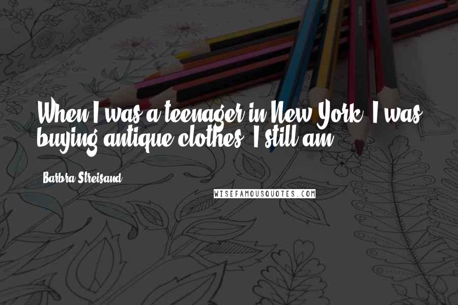 Barbra Streisand Quotes: When I was a teenager in New York, I was buying antique clothes. I still am.