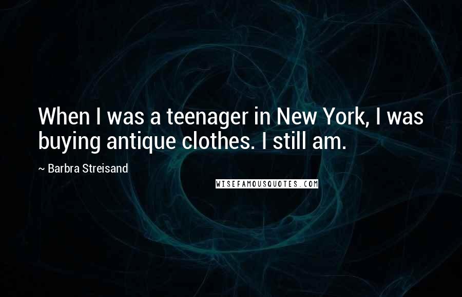 Barbra Streisand Quotes: When I was a teenager in New York, I was buying antique clothes. I still am.