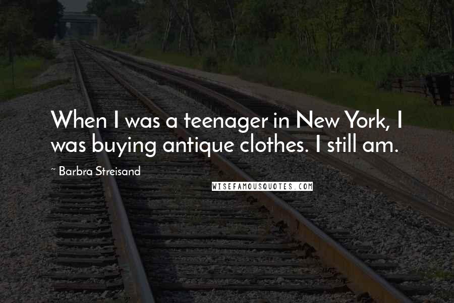 Barbra Streisand Quotes: When I was a teenager in New York, I was buying antique clothes. I still am.