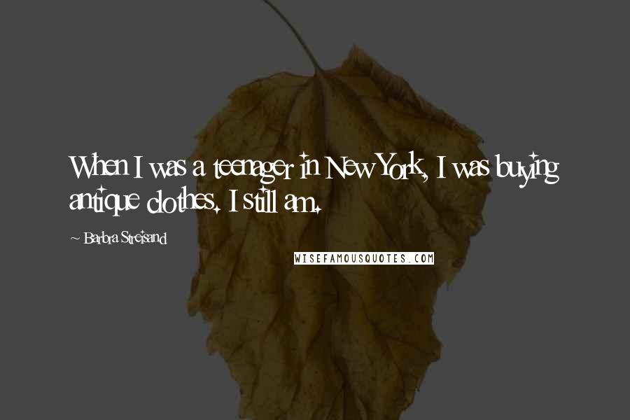 Barbra Streisand Quotes: When I was a teenager in New York, I was buying antique clothes. I still am.