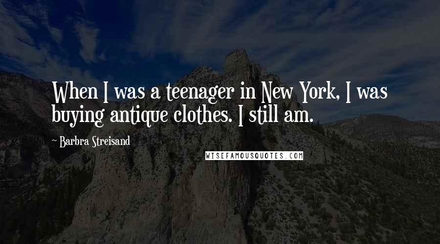 Barbra Streisand Quotes: When I was a teenager in New York, I was buying antique clothes. I still am.