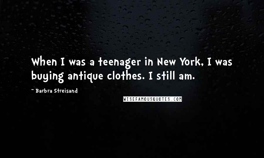 Barbra Streisand Quotes: When I was a teenager in New York, I was buying antique clothes. I still am.