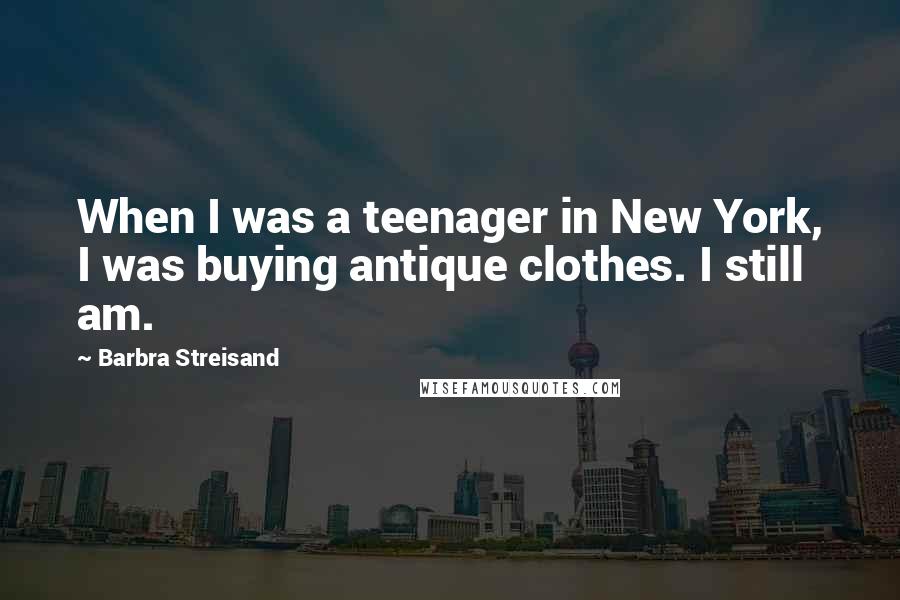 Barbra Streisand Quotes: When I was a teenager in New York, I was buying antique clothes. I still am.