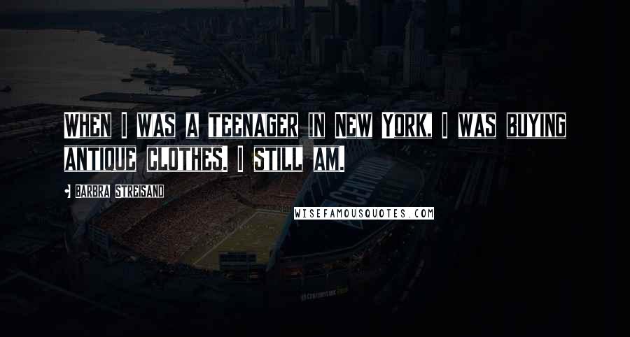 Barbra Streisand Quotes: When I was a teenager in New York, I was buying antique clothes. I still am.