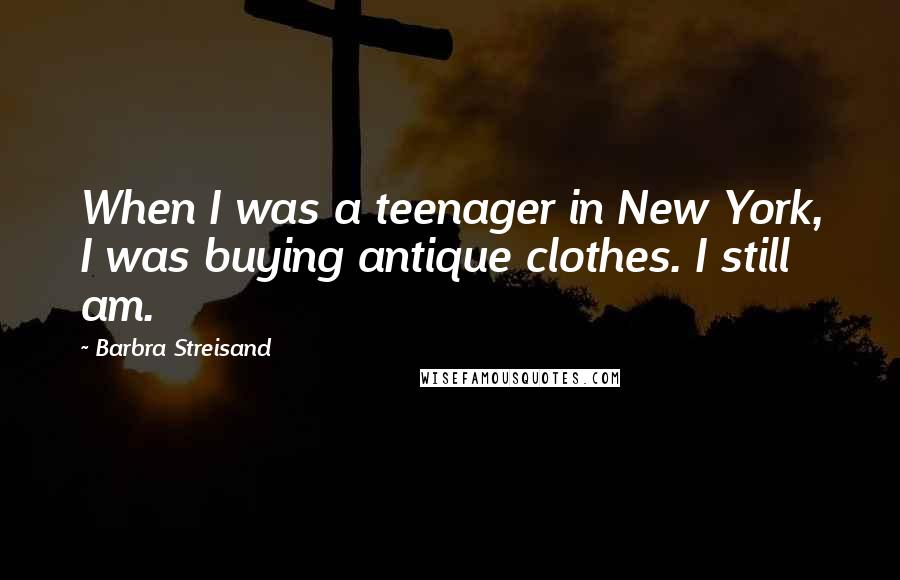 Barbra Streisand Quotes: When I was a teenager in New York, I was buying antique clothes. I still am.