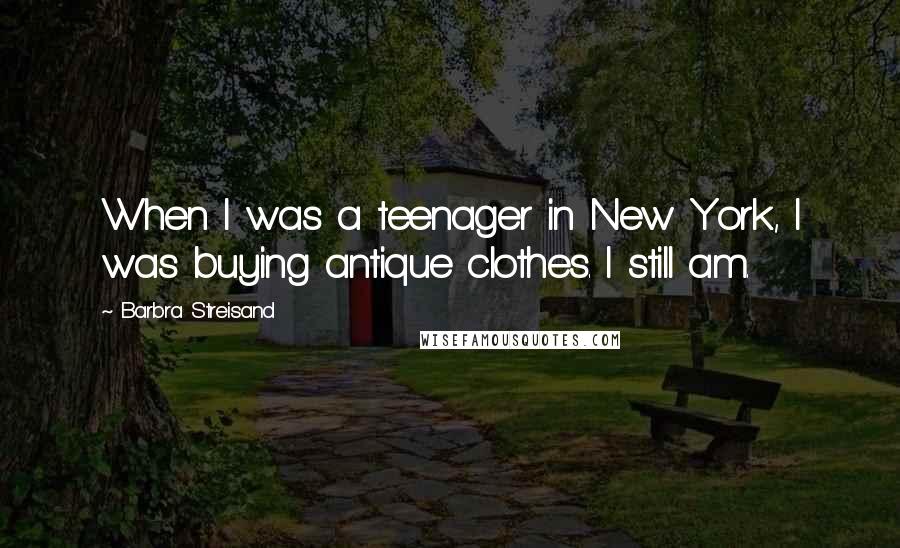 Barbra Streisand Quotes: When I was a teenager in New York, I was buying antique clothes. I still am.