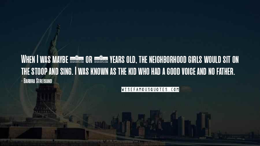 Barbra Streisand Quotes: When I was maybe 5 or 6 years old, the neighborhood girls would sit on the stoop and sing. I was known as the kid who had a good voice and no father.