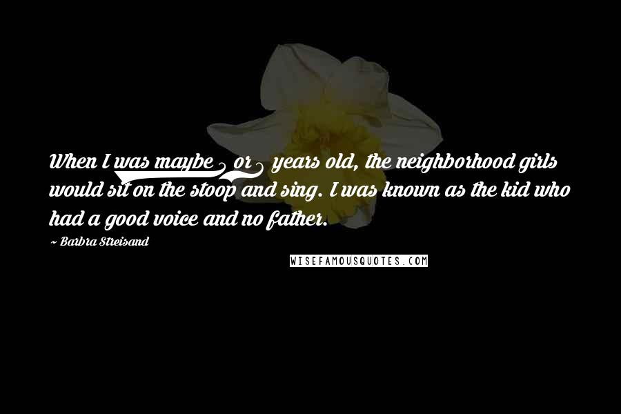 Barbra Streisand Quotes: When I was maybe 5 or 6 years old, the neighborhood girls would sit on the stoop and sing. I was known as the kid who had a good voice and no father.