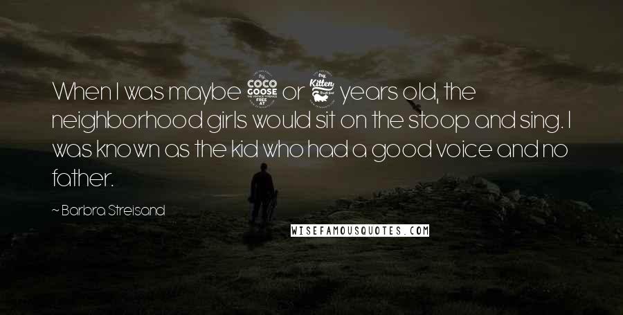Barbra Streisand Quotes: When I was maybe 5 or 6 years old, the neighborhood girls would sit on the stoop and sing. I was known as the kid who had a good voice and no father.