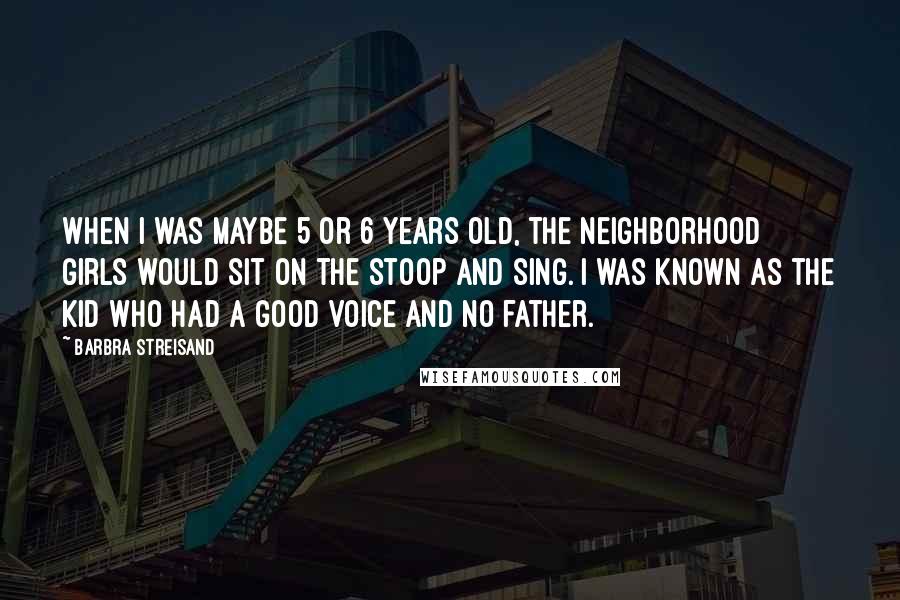 Barbra Streisand Quotes: When I was maybe 5 or 6 years old, the neighborhood girls would sit on the stoop and sing. I was known as the kid who had a good voice and no father.