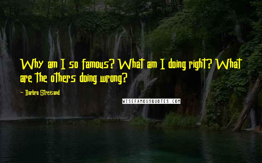 Barbra Streisand Quotes: Why am I so famous? What am I doing right? What are the others doing wrong?
