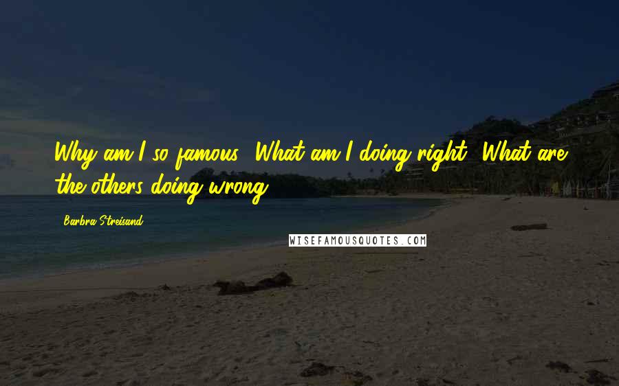 Barbra Streisand Quotes: Why am I so famous? What am I doing right? What are the others doing wrong?