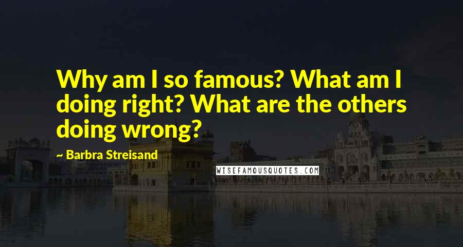 Barbra Streisand Quotes: Why am I so famous? What am I doing right? What are the others doing wrong?