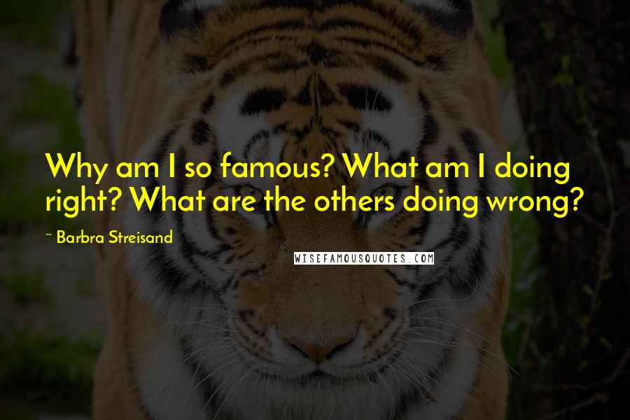 Barbra Streisand Quotes: Why am I so famous? What am I doing right? What are the others doing wrong?