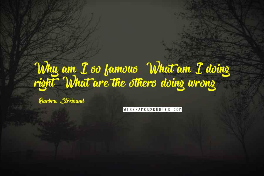 Barbra Streisand Quotes: Why am I so famous? What am I doing right? What are the others doing wrong?