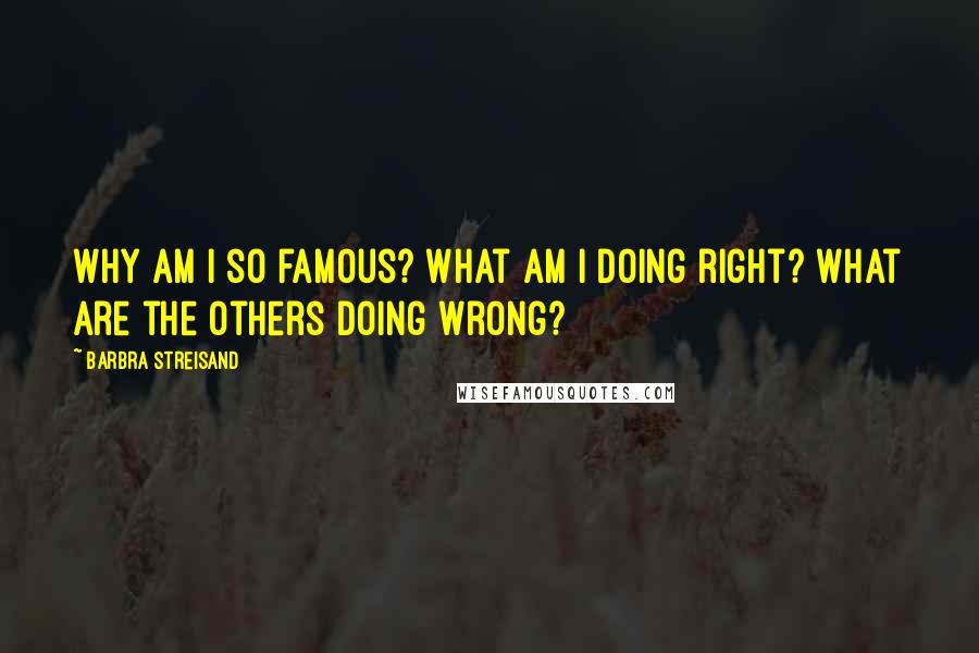 Barbra Streisand Quotes: Why am I so famous? What am I doing right? What are the others doing wrong?