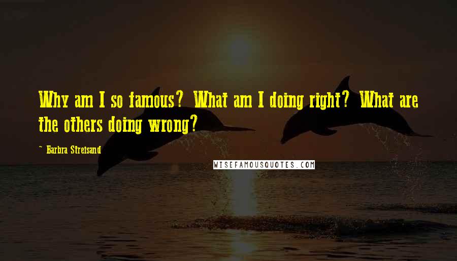 Barbra Streisand Quotes: Why am I so famous? What am I doing right? What are the others doing wrong?