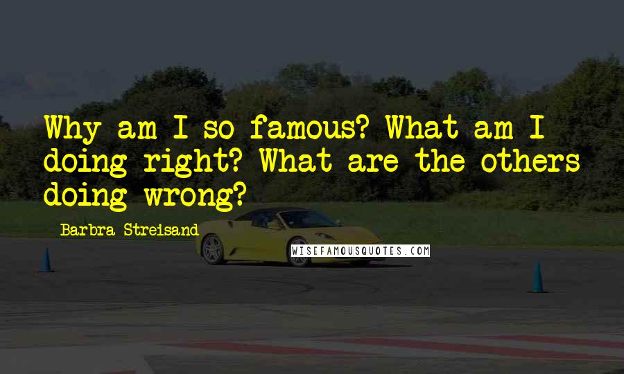 Barbra Streisand Quotes: Why am I so famous? What am I doing right? What are the others doing wrong?
