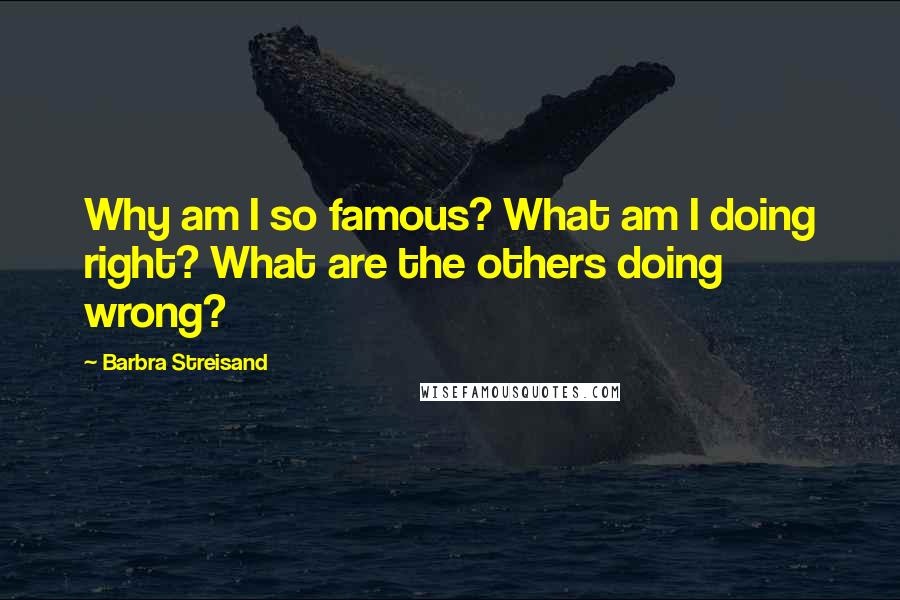 Barbra Streisand Quotes: Why am I so famous? What am I doing right? What are the others doing wrong?