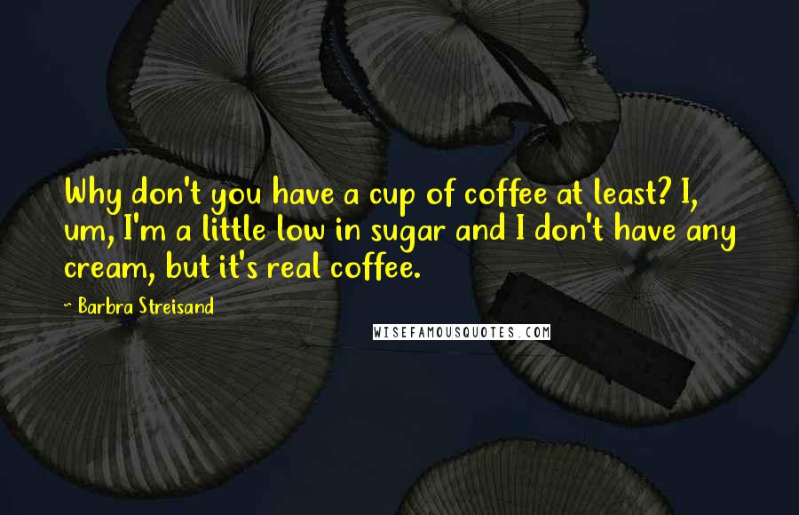 Barbra Streisand Quotes: Why don't you have a cup of coffee at least? I, um, I'm a little low in sugar and I don't have any cream, but it's real coffee.