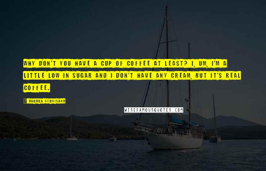 Barbra Streisand Quotes: Why don't you have a cup of coffee at least? I, um, I'm a little low in sugar and I don't have any cream, but it's real coffee.