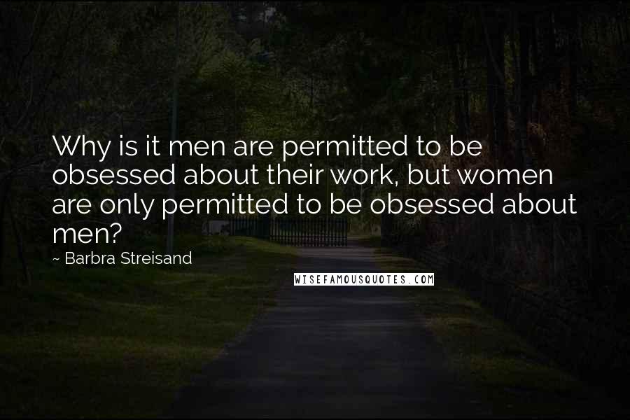 Barbra Streisand Quotes: Why is it men are permitted to be obsessed about their work, but women are only permitted to be obsessed about men?