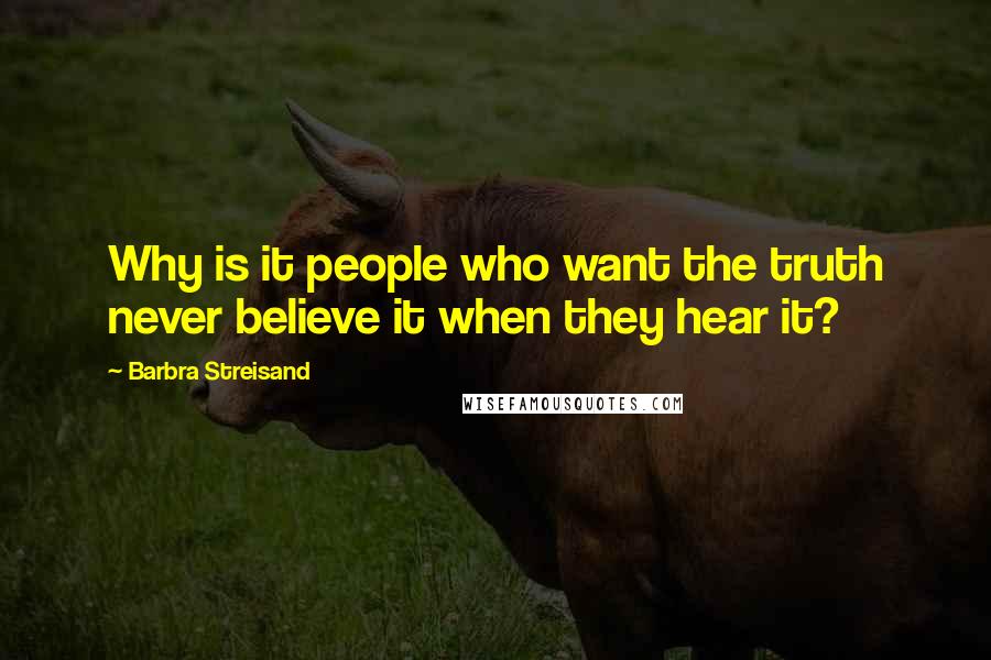 Barbra Streisand Quotes: Why is it people who want the truth never believe it when they hear it?