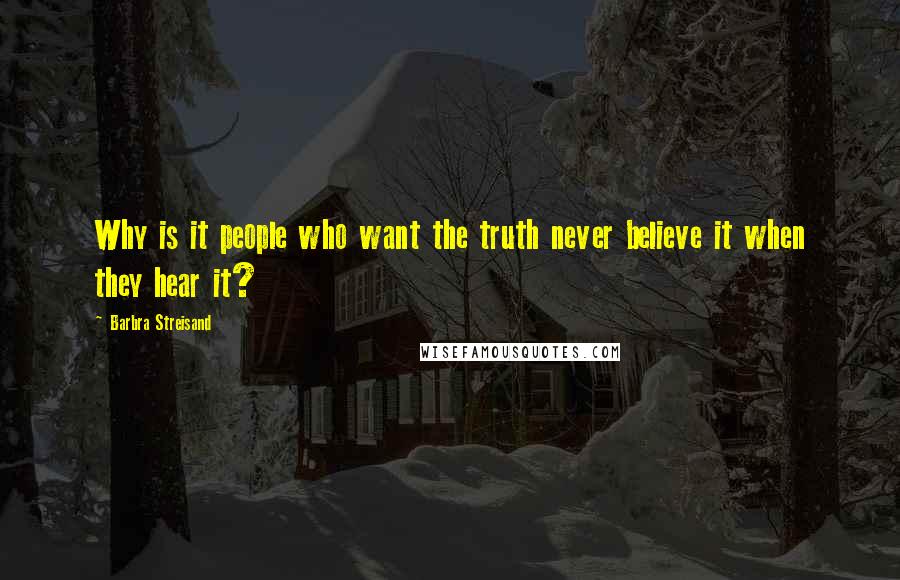 Barbra Streisand Quotes: Why is it people who want the truth never believe it when they hear it?