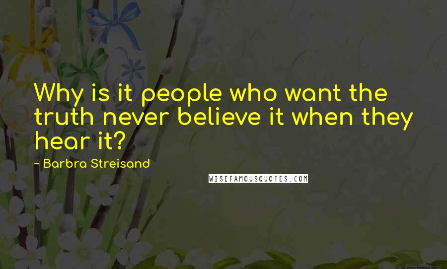 Barbra Streisand Quotes: Why is it people who want the truth never believe it when they hear it?
