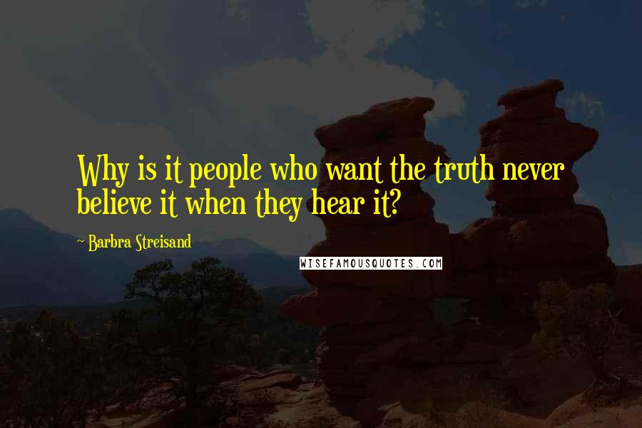 Barbra Streisand Quotes: Why is it people who want the truth never believe it when they hear it?