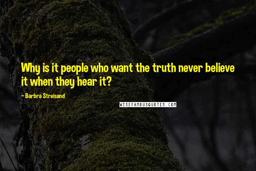 Barbra Streisand Quotes: Why is it people who want the truth never believe it when they hear it?