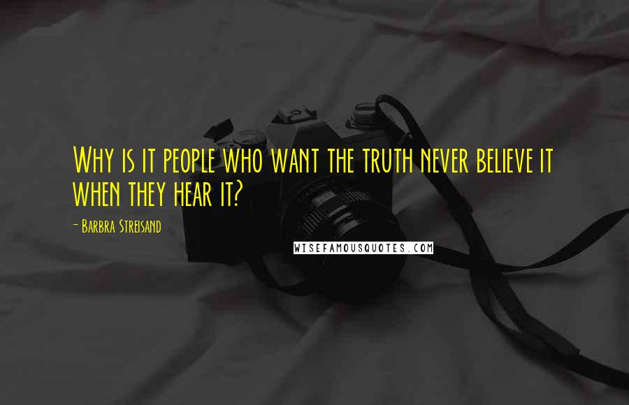 Barbra Streisand Quotes: Why is it people who want the truth never believe it when they hear it?