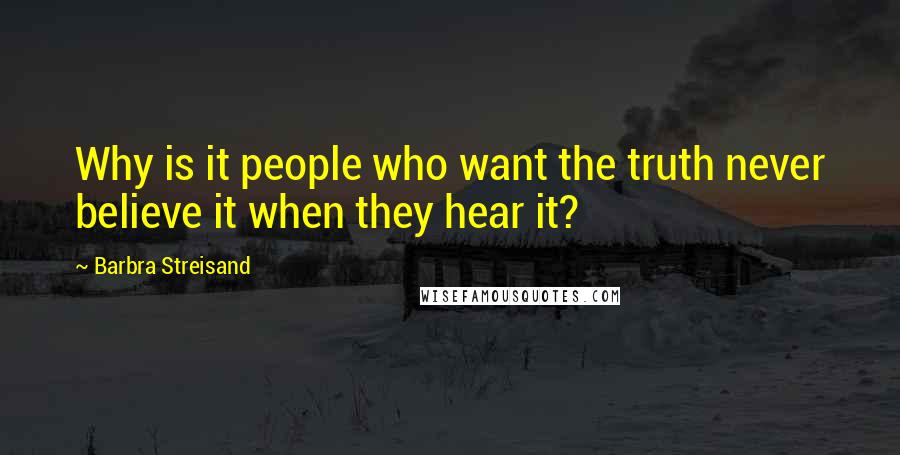 Barbra Streisand Quotes: Why is it people who want the truth never believe it when they hear it?