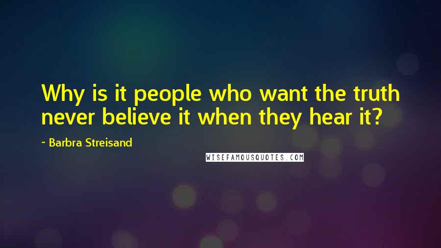 Barbra Streisand Quotes: Why is it people who want the truth never believe it when they hear it?